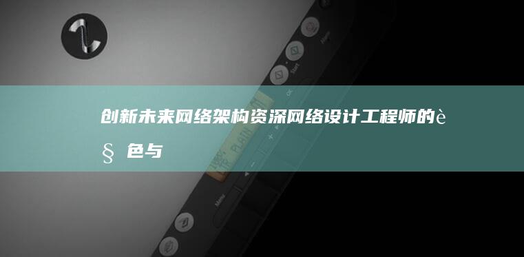 创新未来网络架构：资深网络设计工程师的角色与策略